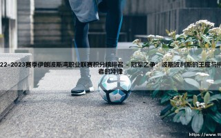 2022-2023赛季伊朗波斯湾职业联赛积分榜排名？一份关于冠军争夺与保级激战的深度解析「2022-2023赛季伊朗波斯湾职业联赛积分榜排名」