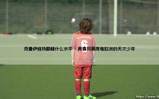 克鲁伊维特巅峰时期到底是什么水平？