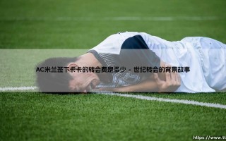 AC米兰签下卡卡的转会费是多少？「红黑军团为天才支付的惊人数字」