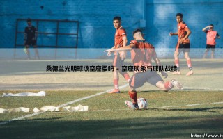 桑德兰光明球场空座多吗(绿茵速报)