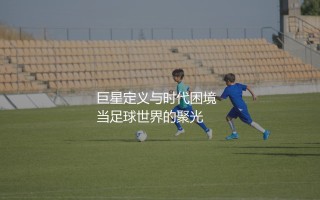 格里兹曼算是巨星吗？巨星定义与时代困境