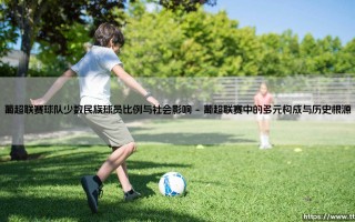 葡超联赛的多元面孔：少数民族球员比例如何塑造社会影响？「球场上的融合与社会镜像」
