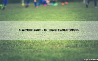 贝克汉姆中场吊射：一道划破天际的彩虹