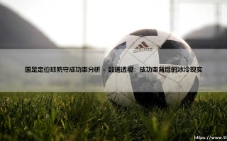 国足定位球防守，是战术短板还是心理魔咒？——一次关于成功率的深度分析