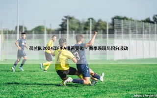 荷兰队2024年FIFA排名变化探秘