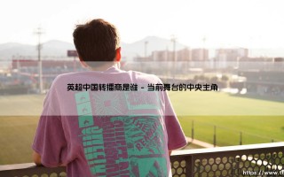 英超中国转播商是谁？悬念揭晓：陪伴球迷的「绿茵伙伴」究竟是谁？