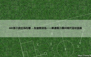 AIK索尔纳主场在哪？深入探寻：这支瑞典豪门的「堡垒」究竟在何处？