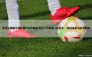 足球比赛里半场比赛开始时最多可以一次更换几名球员「足坛哨声」