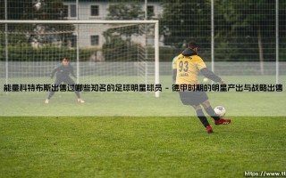 能量科特布斯出售过哪些知名的足球明星球员——细数德国东部青训营的璀璨遗产