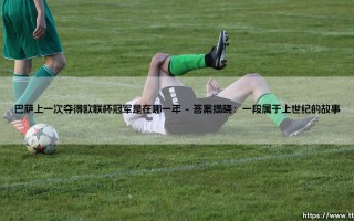 巴萨上一次夺得欧联杯冠军是在哪一年？探寻红蓝军团的欧联记忆「一段被欧冠光芒掩盖的历史」