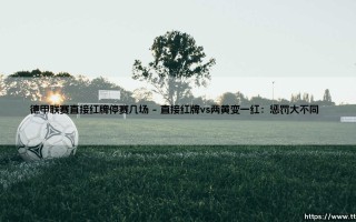 德甲联赛直接红牌停赛几场？解析「红牌停赛规则」- 德甲红牌禁赛标准到底如何？