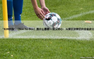 B2B中场是什么？深入解读「Box-to-Box」：全能中场的足球密码