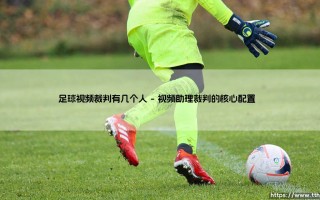 足球视频裁判有几个人？揭秘绿茵场上的「隐形法官」究竟有多少双眼睛