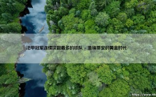 法甲冠军连续次数最多的球队：那些统治法国足坛的王者之师