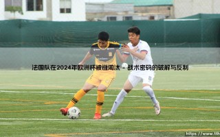 法国队2024欧洲杯遭淘汰：黄金一代的黄昏还是战术体系的溃败？