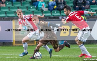 马斯切拉诺为什么踢中后卫？从铁血后腰到后防核心的华丽转身