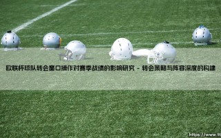欧联杯球队转会窗口操作对赛季战绩的影响研究(绿茵速报)