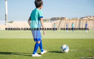 带领英冠球队升级英超次数最多的主教练是谁——地上足球