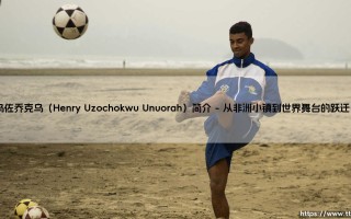 乌佐乔克乌是谁？Henry Uzochokwu Unuorah：一位跨界传奇的探索者