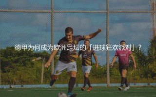 德甲为何成为欧洲足坛的「进球狂欢派对」？