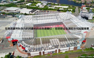 在南京城市队效力时间最长的球员是哪位（天下足球）