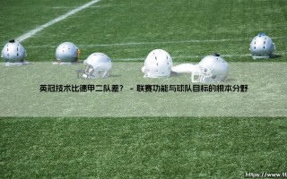 英冠技术比德甲二队差？——一场关乎联赛底蕴与足球哲学的迷思