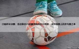 沙超杯半决赛：吉达联合VS利雅得胜利比分预测——C罗的救赎之战还是新贵的崛起宣言？