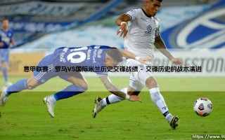 意甲联赛：罗马VS国际米兰历史交锋战绩「足坛哨声」