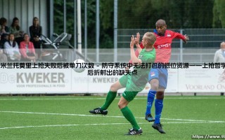AC米兰托莫里上抢失败后被单刀次数：防守数据的警示与重塑红黑军团的钢铁防线
