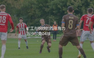 多特蒙德沙尔克04恩怨：矿工与钢铁的百年角力