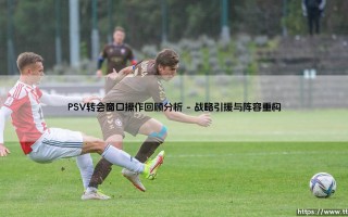 PSV转会窗口操作回顾分析——地上足球