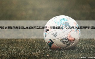 莱万多夫斯基的欧洲杯征程：波兰队长的四次大赛之旅与传奇足迹