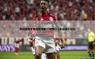 英超健康零食推荐清单_足球早晚报