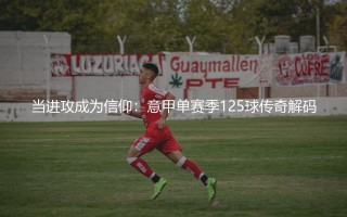 意甲单赛季进球最多的球队？当进攻成为信仰：意甲单赛季125球传奇解码