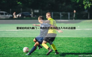 曼城如何成为豪门：从平凡到巅峰的蓝色蜕变