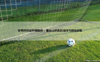 世界杯球迷热情瞬间：足球如何点燃全球的激情？——「绿茵狂热」与跨越国界的呐喊