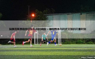 施魏因斯泰格担任队长的时间段：一段承上启下的领袖篇章