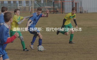 道格拉斯·路易斯技术特点：现代中场的进化标本  