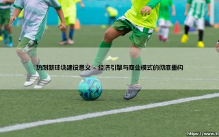 从白鹿巷到未来：热刺新球场建设的商业意义与社区意义