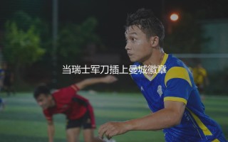 阿坎吉算世界顶级吗？当瑞士军刀插上曼城徽章