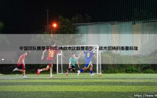 中超球队赛季平均切换战术次数揭秘
