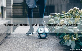 德甲联赛历史上单赛季积分最少的球队：那些被遗忘的纪录与背后的故事