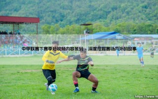 中甲联赛下赛季短视频内容策划，如何玩出新花样？