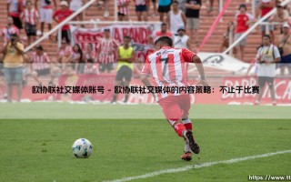 欧协联社交媒体账号：连接足球新激情与全球球迷的桥梁