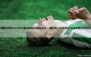 德国世界杯2014许尔勒加时助攻格策绝杀（李老师说球）