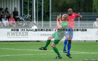 拜利斯（KS Bylis）足球俱乐部简介：当一支地方球队撼动整个国家的足球版图，它究竟承载了多少不为人知的荣耀与挣扎？