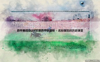 西甲赛程由谁排？——揭秘：西甲联盟与LFP，到底谁是「赛程掌门人」？