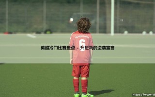 英超冷门比赛盘点？那些颠覆剧本的绿茵奇迹「英超冷门比赛盘点」