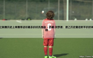 德乙联赛单赛季进球王：谁在次级联赛书写了史诗级纪录？