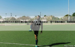 塞尔塔对阵巴列卡诺的比赛中哪位球员上演过帽子戏法？